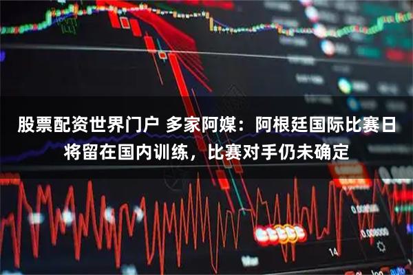 股票配资世界门户 多家阿媒：阿根廷国际比赛日将留在国内训练，比赛对手仍未确定