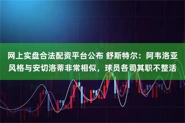 网上实盘合法配资平台公布 舒斯特尔：阿韦洛亚风格与安切洛蒂非常相似，球员各司其职不整活