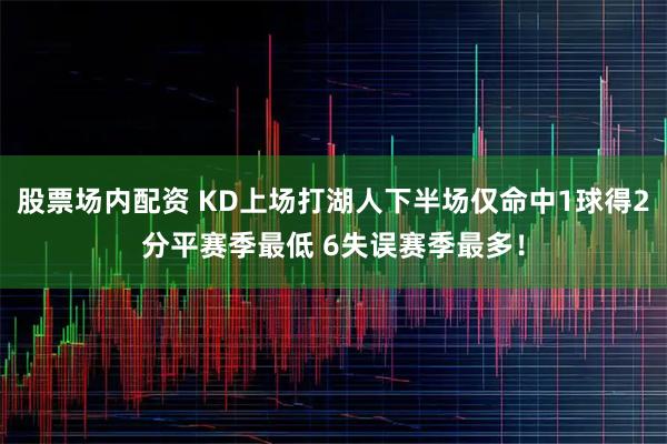 股票场内配资 KD上场打湖人下半场仅命中1球得2分平赛季最低 6失误赛季最多！