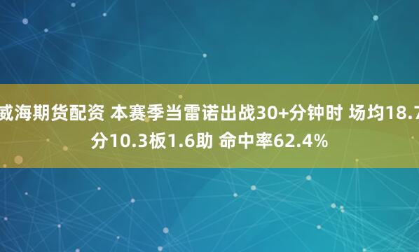 威海期货配资 本赛季当雷诺出战30+分钟时 场均18.7分10.3板1.6助 命中率62.4%