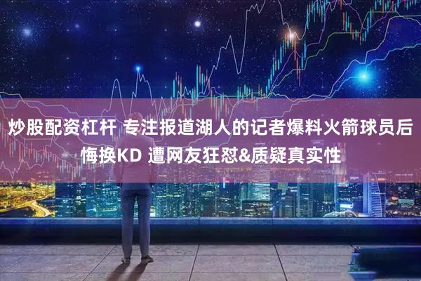 炒股配资杠杆 专注报道湖人的记者爆料火箭球员后悔换KD 遭网友狂怼&质疑真实性