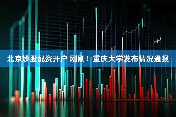北京炒股配资开户 刚刚！重庆大学发布情况通报