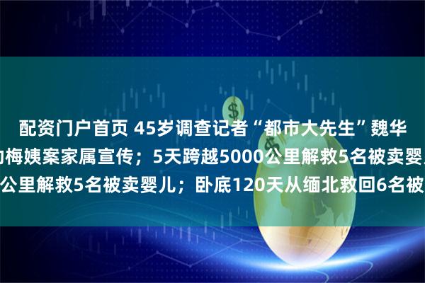 配资门户首页 45岁调查记者“都市大先生”魏华突发疾病去世，曾帮助梅姨案家属宣传；5天跨越5000公里解救5名被卖婴儿；卧底120天从缅北救回6名被困者