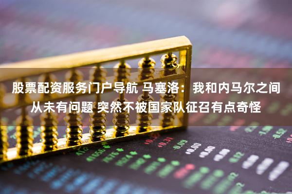 股票配资服务门户导航 马塞洛：我和内马尔之间从未有问题 突然不被国家队征召有点奇怪