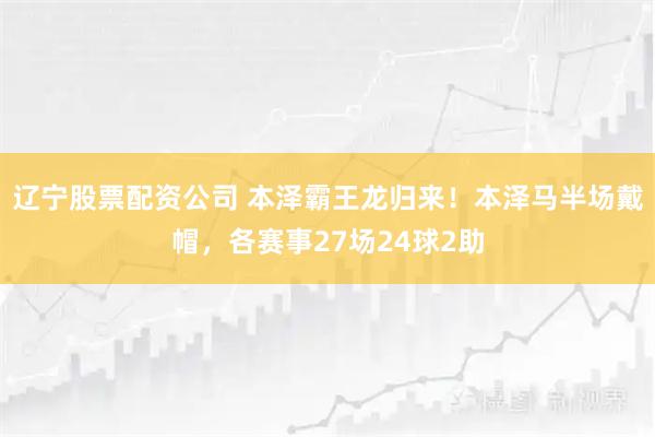 辽宁股票配资公司 本泽霸王龙归来！本泽马半场戴帽，各赛事27场24球2助