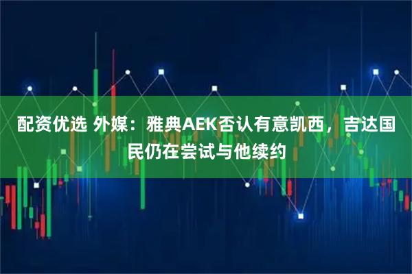 配资优选 外媒：雅典AEK否认有意凯西，吉达国民仍在尝试与他续约