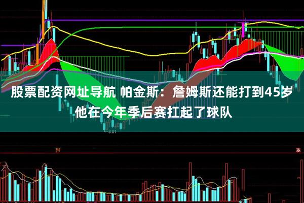 股票配资网址导航 帕金斯：詹姆斯还能打到45岁 他在今年季后赛扛起了球队