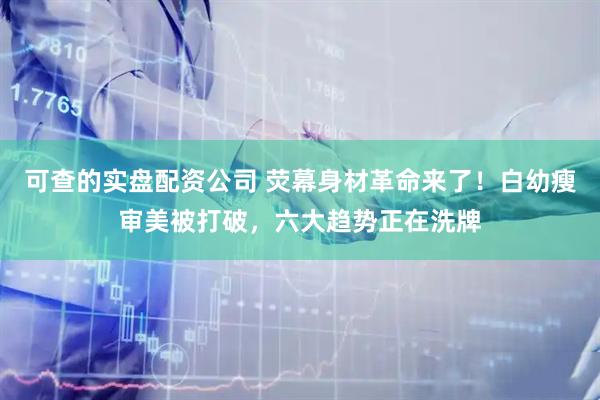 可查的实盘配资公司 荧幕身材革命来了！白幼瘦审美被打破，六大趋势正在洗牌
