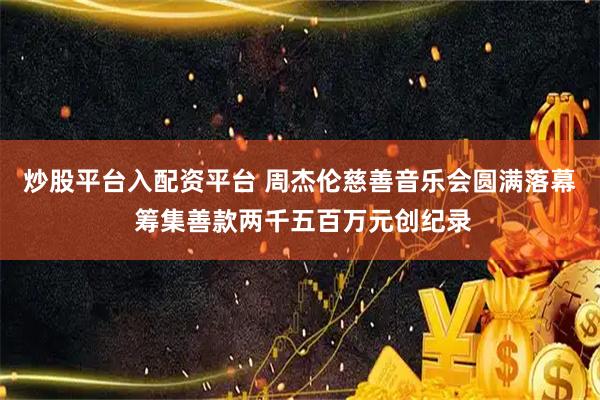 炒股平台入配资平台 周杰伦慈善音乐会圆满落幕 筹集善款两千五百万元创纪录
