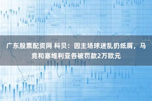广东股票配资网 科贝：因主场球迷乱扔纸屑，马竞和塞维利亚各被罚款2万欧元