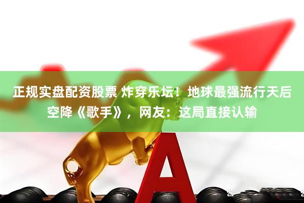正规实盘配资股票 炸穿乐坛！地球最强流行天后空降《歌手》，网友：这局直接认输