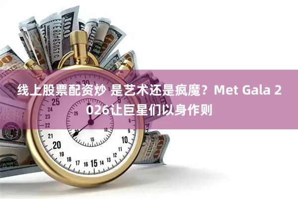 线上股票配资炒 是艺术还是疯魔？Met Gala 2026让巨星们以身作则