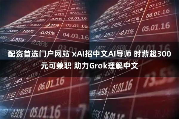 配资首选门户网站 xAI招中文AI导师 时薪超300元可兼职 助力Grok理解中文