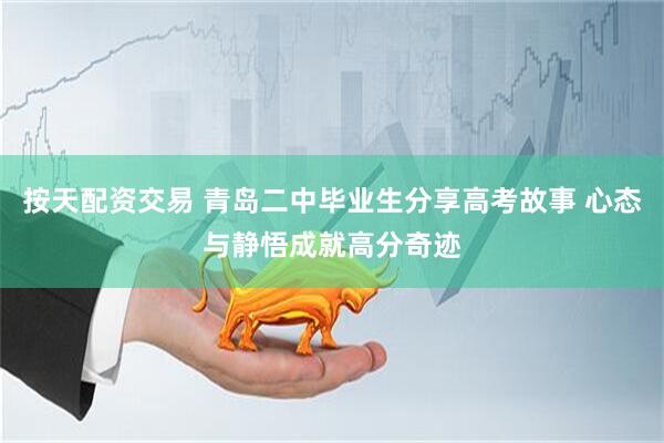 按天配资交易 青岛二中毕业生分享高考故事 心态与静悟成就高分奇迹
