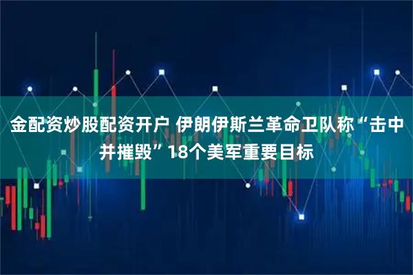 金配资炒股配资开户 伊朗伊斯兰革命卫队称“击中并摧毁”18个美军重要目标