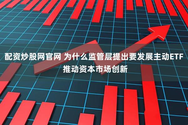 配资炒股网官网 为什么监管层提出要发展主动ETF 推动资本市场创新