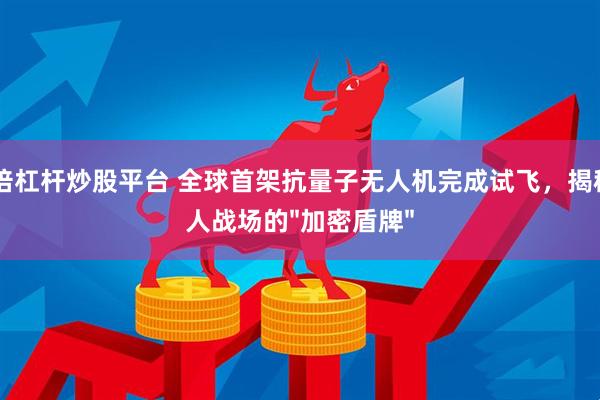 10倍杠杆炒股平台 全球首架抗量子无人机完成试飞，揭秘无人战场的"加密盾牌"