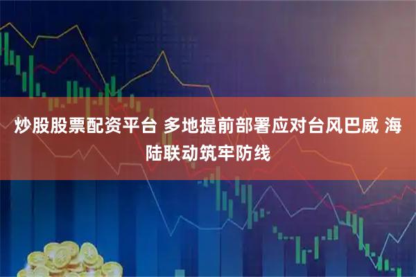 炒股股票配资平台 多地提前部署应对台风巴威 海陆联动筑牢防线