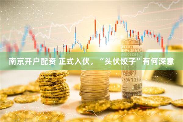 南京开户配资 正式入伏，“头伏饺子”有何深意