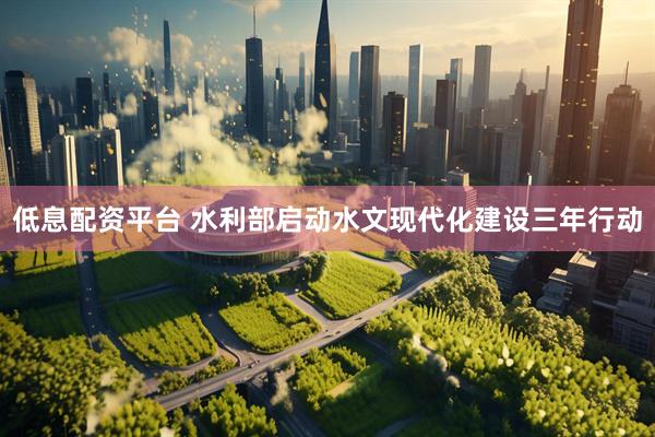 低息配资平台 水利部启动水文现代化建设三年行动