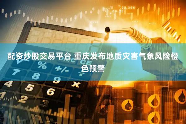 配资炒股交易平台 重庆发布地质灾害气象风险橙色预警