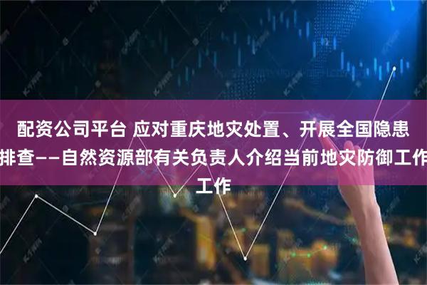 配资公司平台 应对重庆地灾处置、开展全国隐患排查——自然资源部有关负责人介绍当前地灾防御工作