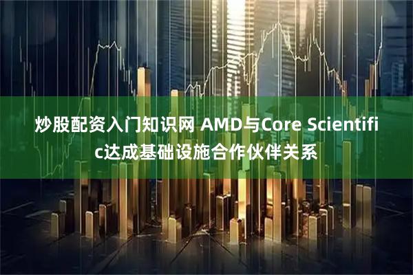 炒股配资入门知识网 AMD与Core Scientific达成基础设施合作伙伴关系