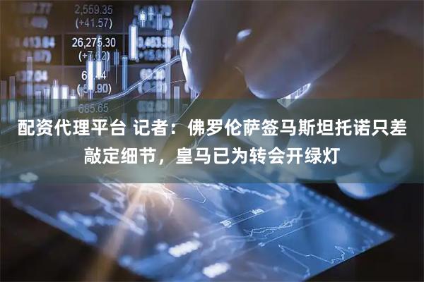 配资代理平台 记者：佛罗伦萨签马斯坦托诺只差敲定细节，皇马已为转会开绿灯