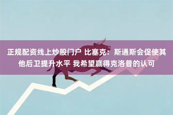 正规配资线上炒股门户 比塞克：斯通斯会促使其他后卫提升水平 我希望赢得克洛普的认可